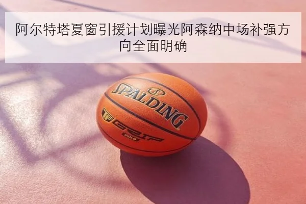 阿尔特塔夏窗引援计划曝光阿森纳中场补强方向全面明确